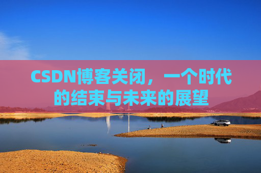 CSDN博客关闭，一个时代的结束与未来的展望