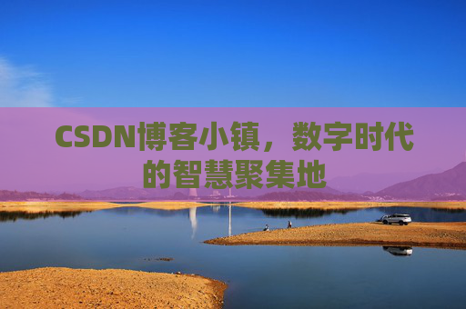 CSDN博客小镇,数字时代的智慧聚集地